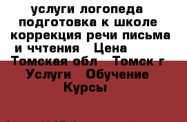 услуги логопеда. подготовка к школе. коррекция речи письма и ччтения › Цена ­ 200 - Томская обл., Томск г. Услуги » Обучение. Курсы   